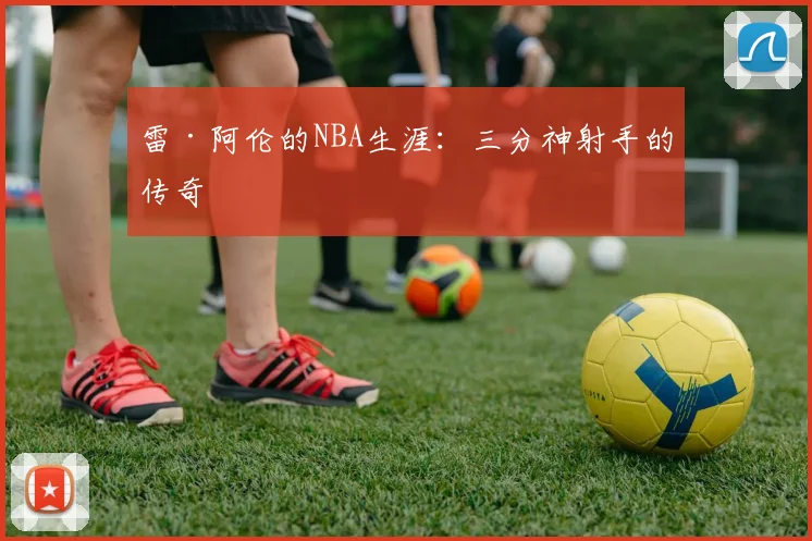 雷·阿伦的NBA生涯：三分神射手的传奇
