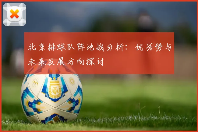 北京排球队阵地战分析：优劣势与未来发展方向探讨