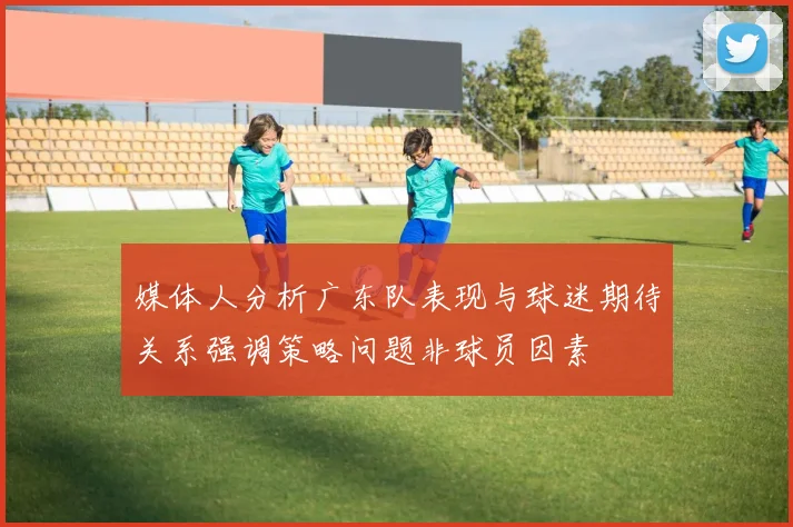 媒体人分析广东队表现与球迷期待关系强调策略问题非球员因素