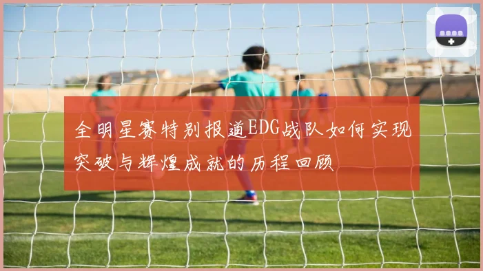 全明星赛特别报道EDG战队如何实现突破与辉煌成就的历程回顾