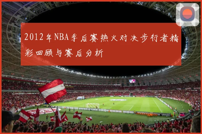 2012年NBA季后赛热火对决步行者精彩回顾与赛后分析