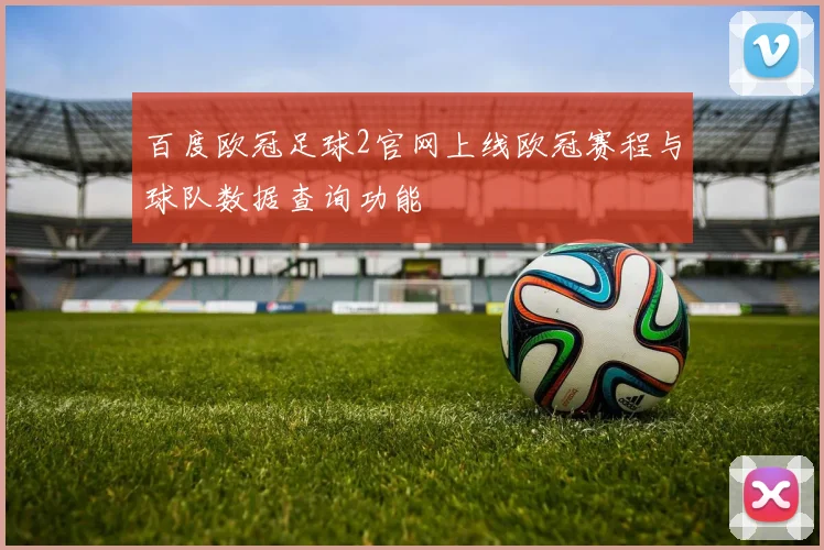 百度欧冠足球2官网上线欧冠赛程与球队数据查询功能