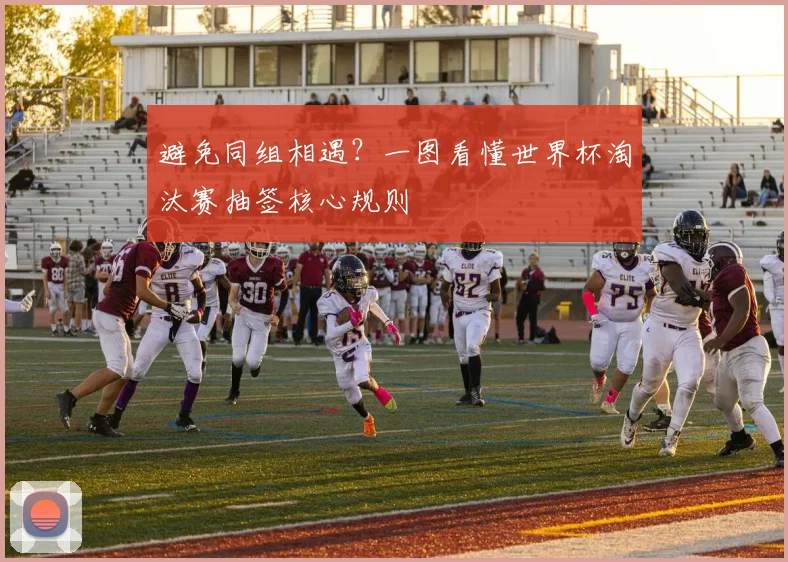 避免同组相遇？一图看懂世界杯淘汰赛抽签核心规则