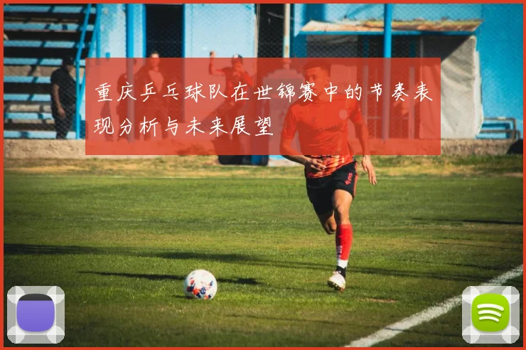 重庆乒乓球队在世锦赛中的节奏表现分析与未来展望