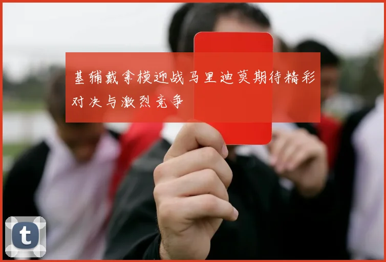 基辅戴拿模迎战马里迪莫期待精彩对决与激烈竞争