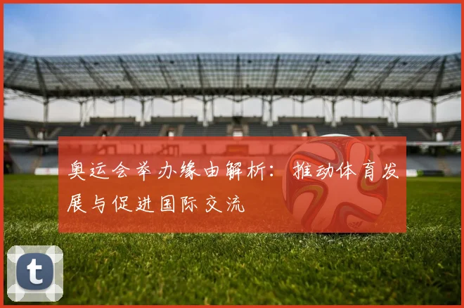 奥运会举办缘由解析：推动体育发展与促进国际交流