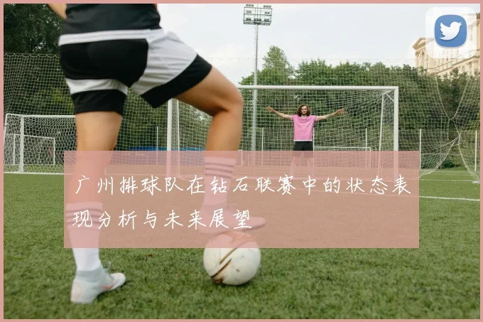 广州排球队在钻石联赛中的状态表现分析与未来展望