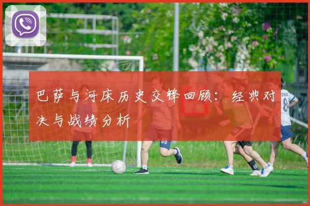 巴萨与河床历史交锋回顾：经典对决与战绩分析
