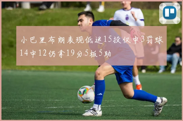 小巴里布朗表现低迷15投仅中3罚球14中12仍拿19分5板5助