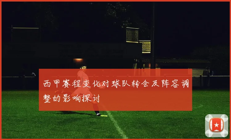 西甲赛程变化对球队转会及阵容调整的影响探讨