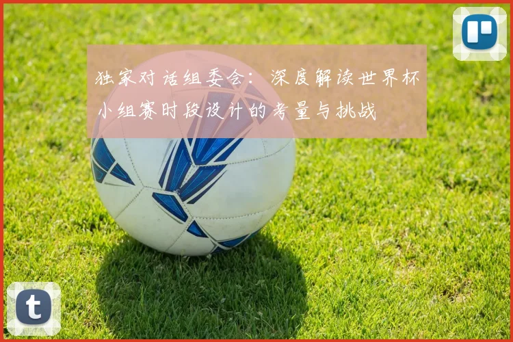 独家对话组委会：深度解读世界杯小组赛时段设计的考量与挑战