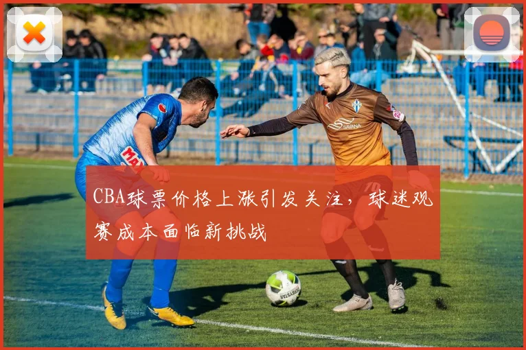 CBA球票价格上涨引发关注，球迷观赛成本面临新挑战
