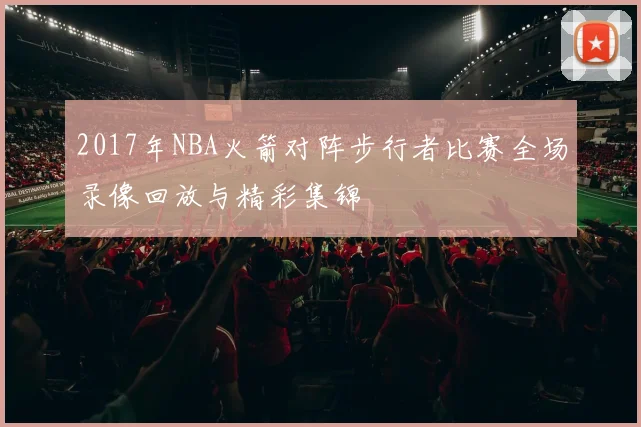 2017年NBA火箭对阵步行者比赛全场录像回放与精彩集锦